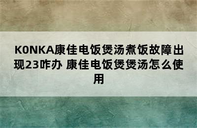 K0NKA康佳电饭煲汤煮饭故障出现23咋办 康佳电饭煲煲汤怎么使用